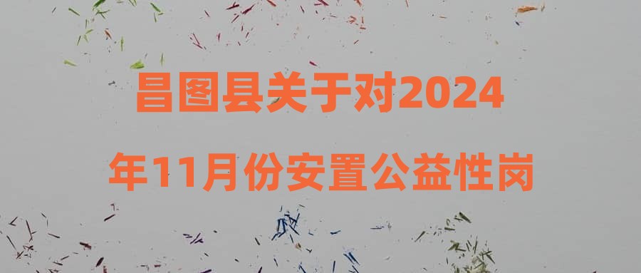 昌圖縣關(guān)于對2024年11月份安置公益性崗位人員的公示