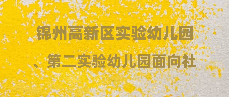 錦州高新區(qū)實驗幼兒園、第二實驗幼兒園面向社會公開招聘工作人員筆試成績查詢通知