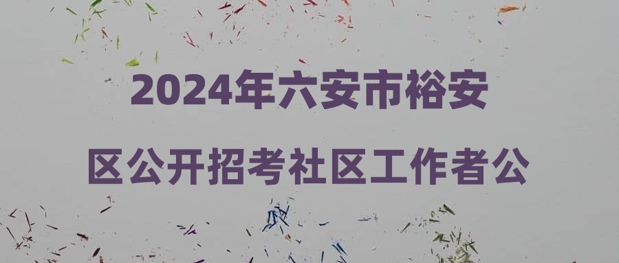 2024年六安市裕安區(qū)公開招考社區(qū)工作者公告