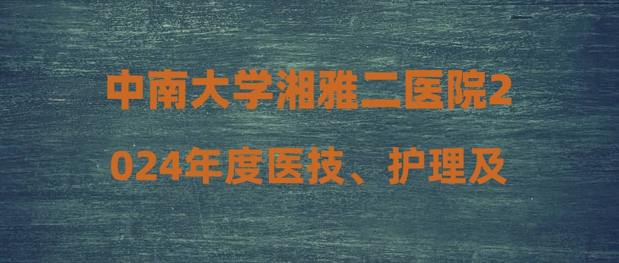 中南大學湘雅二醫(yī)院2024年度醫(yī)技、護理及專職輔導員崗位招聘擬錄用人員公示