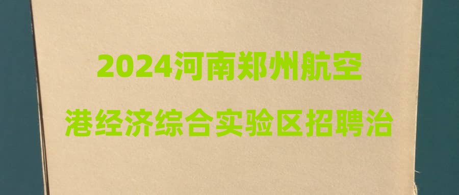 2024河南鄭州航空港經(jīng)濟(jì)綜合實驗區(qū)招聘治安巡防隊員120人公告