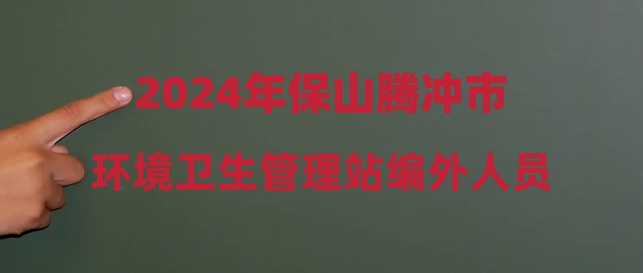 2024年保山騰沖市環(huán)境衛(wèi)生管理站編外人員招聘公告