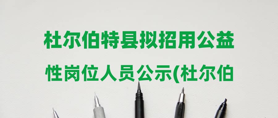 杜爾伯特縣擬招用公益性崗位人員公示(杜爾伯特鎮(zhèn)人民政府)