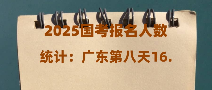 2025国考报名人数统计：广东第八天16.6万人报名，11.1万人过审，出现两职“千里挑一”[22日16时]