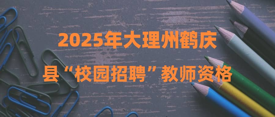 2025年大理州鶴慶縣“校園招聘”教師資格復審及考核公告