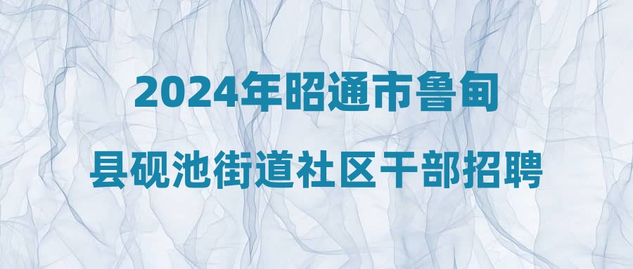 2024年昭通市鲁甸县砚池街道社区干部招聘公告