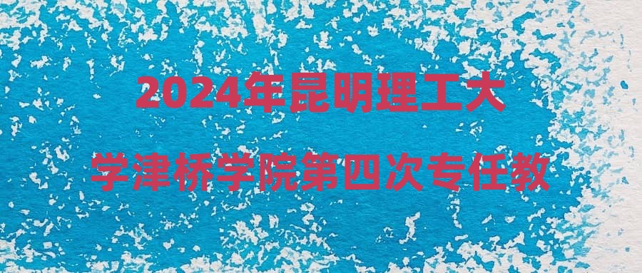 2024年昆明理工大学津桥学院第四次专任教师招聘公告