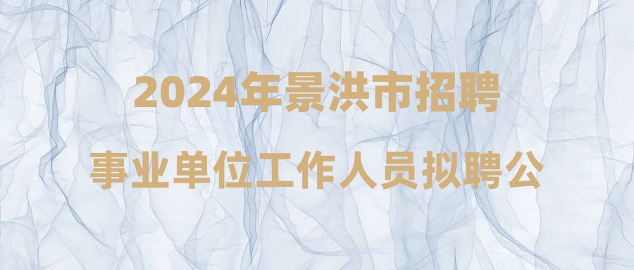 2024年景洪市招聘事業(yè)單位工作人員擬聘公示（第四批）