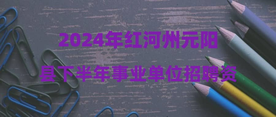 2024年红河州元阳县下半年事业单位招聘资格审查人员补充公告