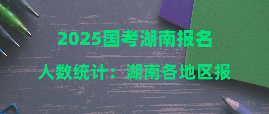 2025国考湖南报名人数统计：湖南各地区报名情况（截至10月22日16时）