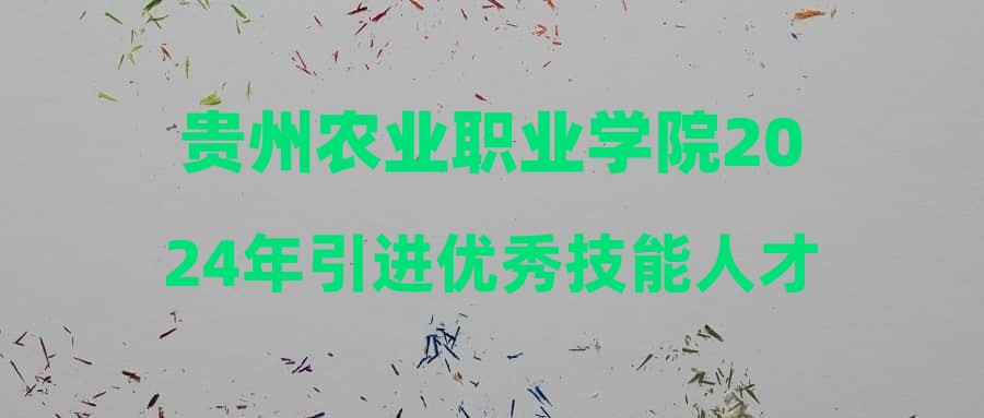 貴州農(nóng)業(yè)職業(yè)學(xué)院2024年引進優(yōu)秀技能人才體檢合格進入考察環(huán)節(jié)人員名單公示