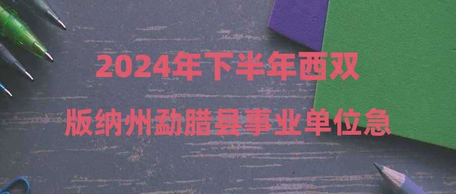 2024年下半年西双版纳州勐腊县事业单位急需紧缺人才考核招聘拟聘公示