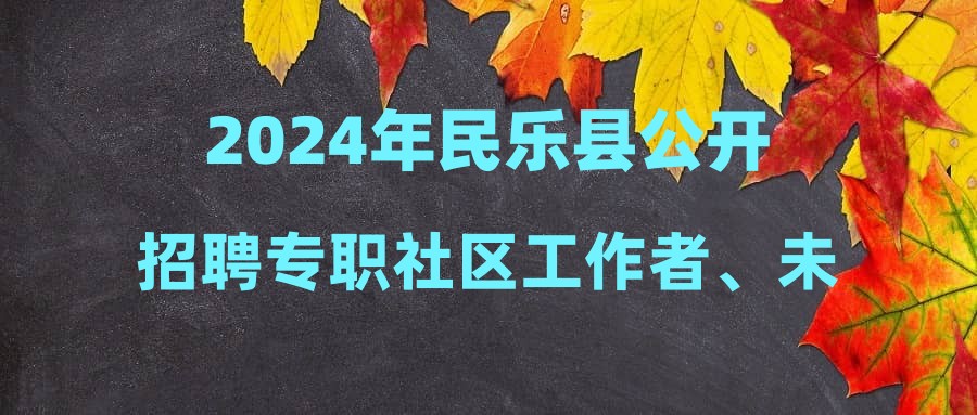 2024年民樂(lè)縣公開(kāi)招聘專職社區(qū)工作者、未就業(yè)普通高校畢業(yè)生到社區(qū)崗位服務(wù)、大學(xué)生村文書(shū)公告