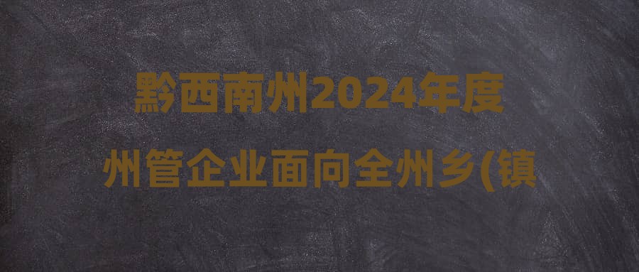 黔西南州2024年度州管企業(yè)面向全州鄉(xiāng)(鎮(zhèn)、街道)、村(社區(qū))考聘工作人員的公告