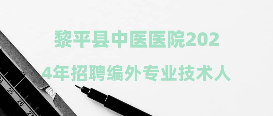 黎平縣中醫(yī)醫(yī)院2024年招聘編外專業(yè)技術(shù)人員方案