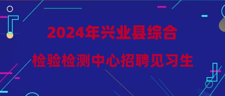 2024年興業(yè)縣綜合檢驗檢測中心招聘見習生公告