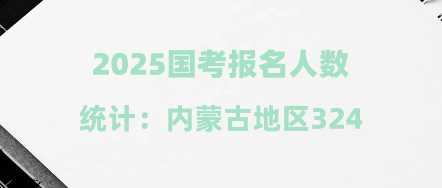 2025国考报名人数统计：内蒙古地区32408人报名，15个职位无人报考（截至22日16时）