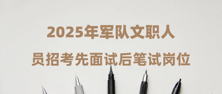 2025年軍隊文職人員招考先面試后筆試崗位報考指南（第一批）