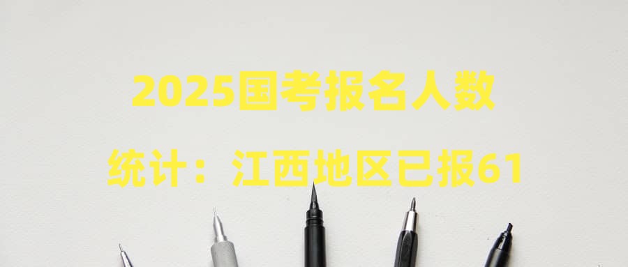 2025国考报名人数统计：江西地区已报61852人，热门岗位竞争比达488:1（截至22日16时）