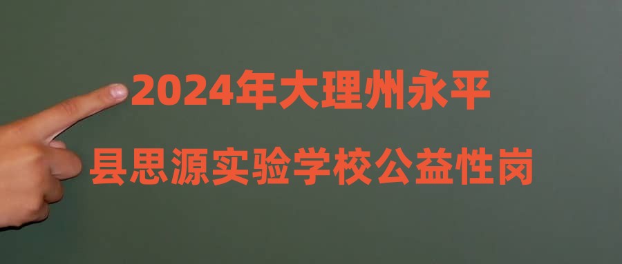 2024年大理州永平县思源实验学校公益性岗位招聘公告