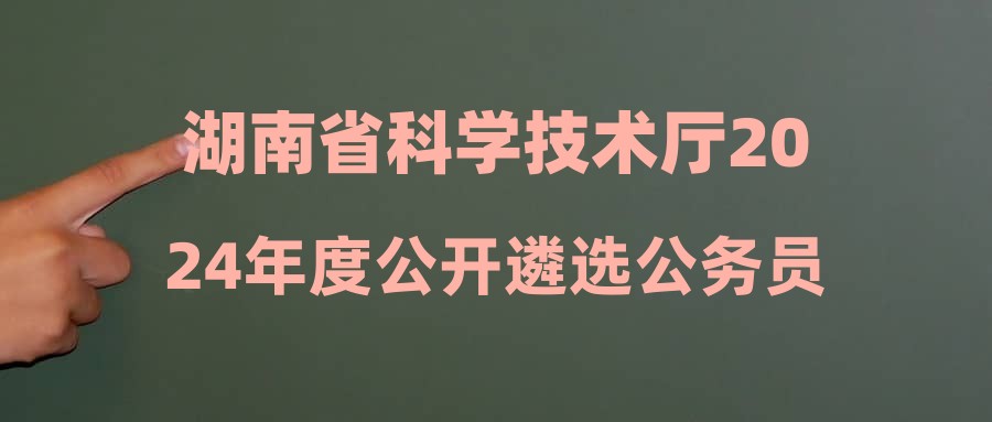 湖南省科學技術廳2024年度公開遴選公務員體檢考察公告