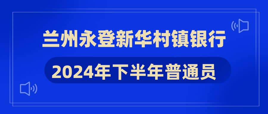 蘭州永登新華村鎮(zhèn)銀行2024年下半年普通員工招聘公告