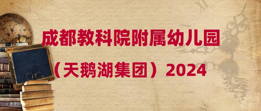 成都教科院附屬幼兒園（天鵝湖集團(tuán)）2024年教職工招聘公告