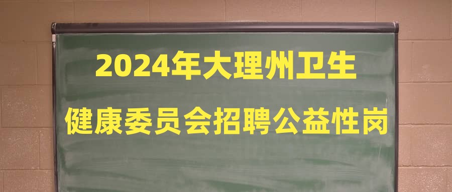 2024年大理州卫生健康委员会招聘公益性岗位公告