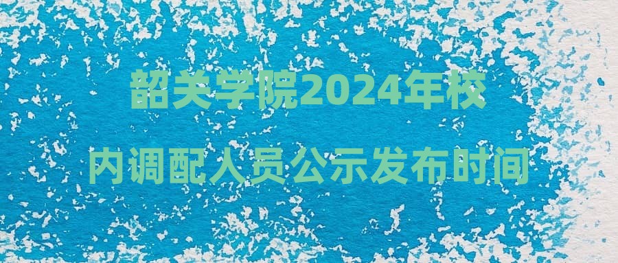 韶關學院2024年校內調配人員公示發(fā)布時間:2024.10.23