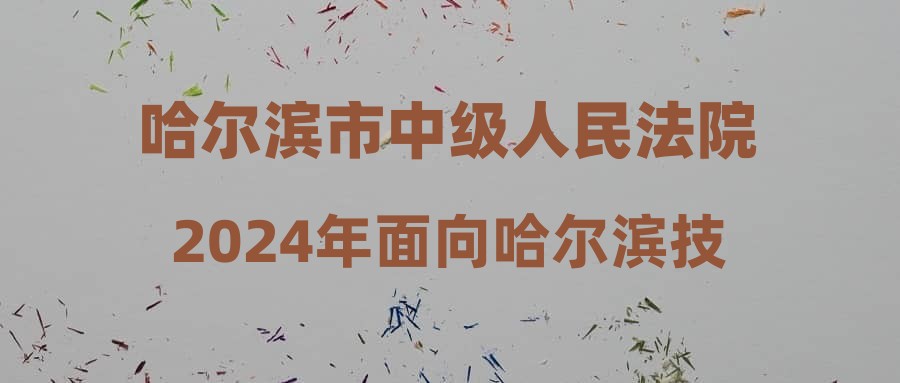 哈爾濱市中級人民法院2024年面向哈爾濱技師學(xué)院(哈爾濱勞動技師學(xué)院)計算機速錄專業(yè)畢業(yè)生公開招聘聘用制書記員筆試的通知