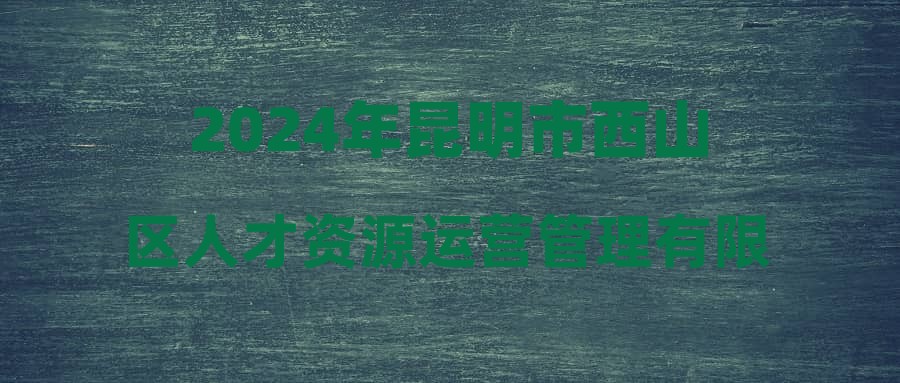 2024年昆明市西山区人才资源运营管理有限公司招聘简章