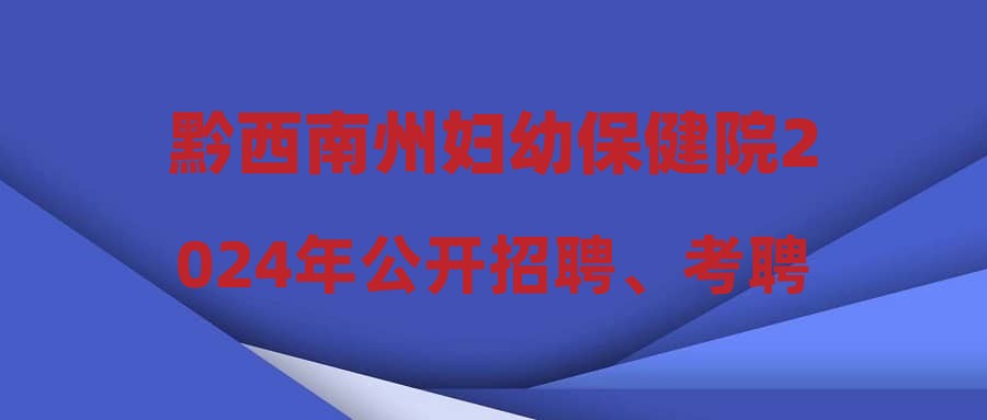 黔西南州婦幼保健院2024年公開招聘、考聘工作人員總成績(jī)公示