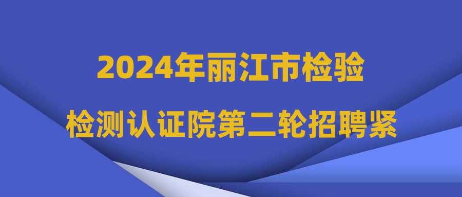 2024年丽江市检验检测认证院第二轮招聘紧缺急需特种设备检验人员公告