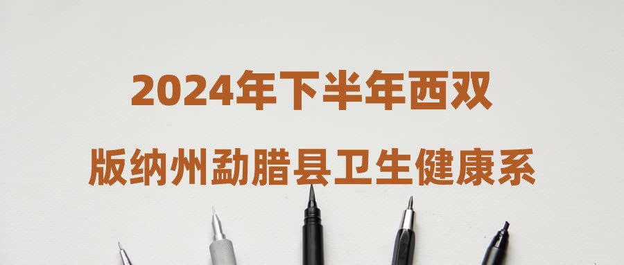 2024年下半年西雙版納州勐臘縣衛(wèi)生健康系統(tǒng)事業(yè)單位緊缺招聘擬聘公示