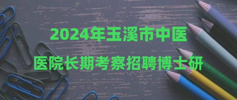 2024年玉溪市中醫(yī)醫(yī)院長期考察招聘博士研究生公告