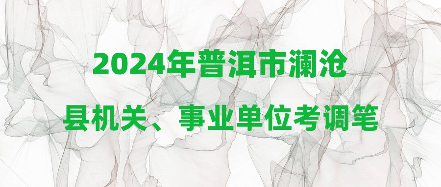 2024年普洱市瀾滄縣機關(guān)、事業(yè)單位考調(diào)筆試裁減、取消、放寬開考比例職位公告