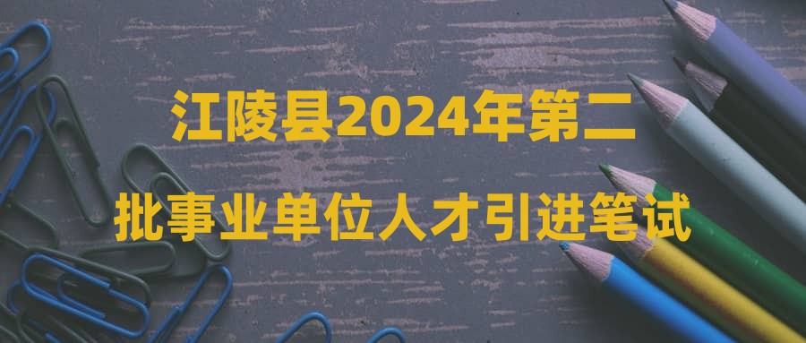 江陵縣2024年第二批事業(yè)單位人才引進(jìn)筆試成績(jī)和資格復(fù)審公告