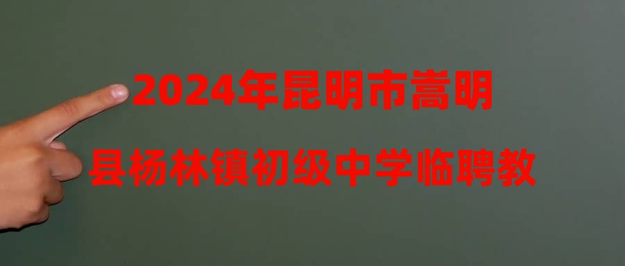 2024年昆明市嵩明县杨林镇初级中学临聘教师招聘公告