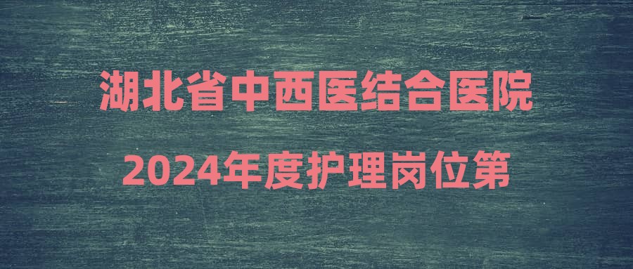 湖北省中西醫(yī)結合醫(yī)院2024年度護理崗位第二次招聘復試通知