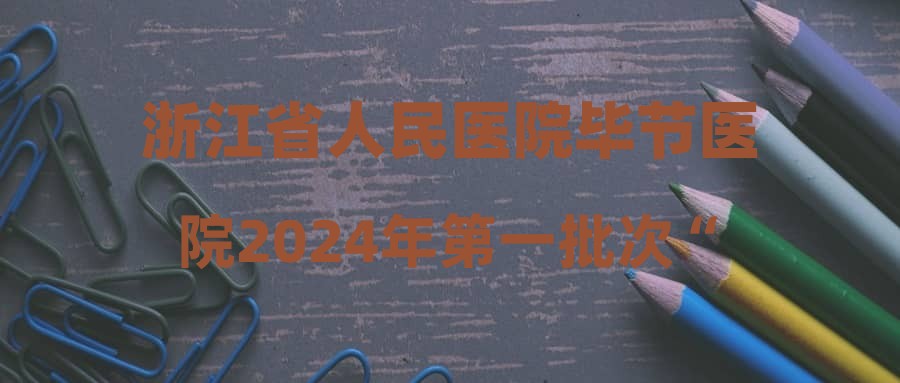 浙江省人民醫(yī)院畢節(jié)醫(yī)院2024年第一批次“人才強市”人才引進遞補體檢結(jié)果及進入下一環(huán)節(jié)人員名單公示