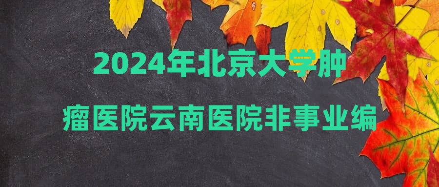 2024年北京大學(xué)腫瘤醫(yī)院云南醫(yī)院非事業(yè)編制人員招聘擬錄公示（第二批次）