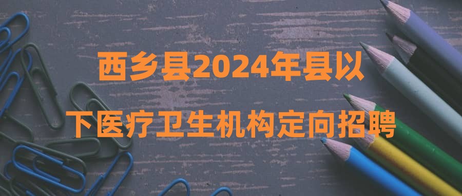 西鄉(xiāng)縣2024年縣以下醫(yī)療衛(wèi)生機構(gòu)定向招聘醫(yī)學類畢業(yè)生面試成績及體檢考察公告