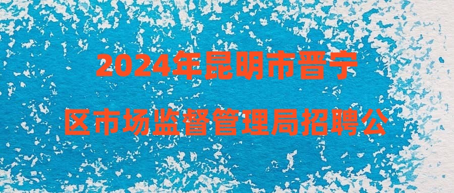 2024年昆明市晋宁区市场监督管理局招聘公告