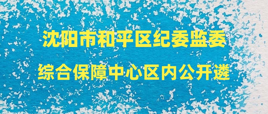 沈陽市和平區(qū)紀(jì)委監(jiān)委綜合保障中心區(qū)內(nèi)公開遴選補充錄用擬聘用人員公示