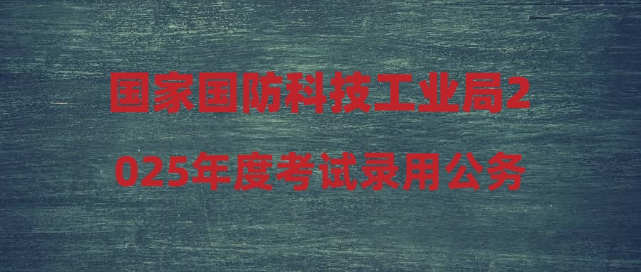 國家國防科技工業(yè)局2025年度考試錄用公務(wù)員公告