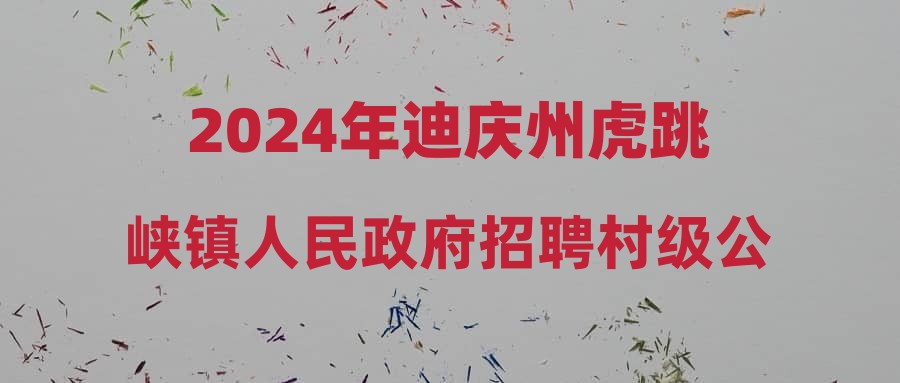 2024年迪慶州虎跳峽鎮(zhèn)人民政府招聘村級公益性崗位人員公告