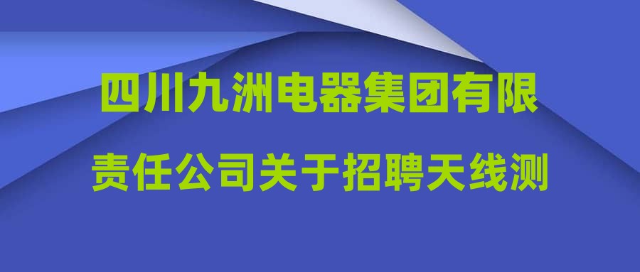 四川九洲電器集團有限責任公司關于招聘天線測試工程師等崗位測試成績的公示