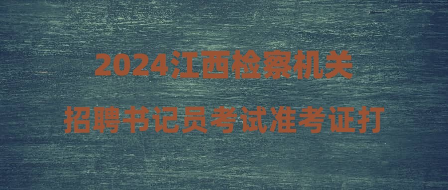 2024江西檢察機關(guān)招聘書記員考試準考證打印入口【11月12日至11月15日】