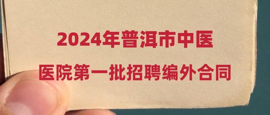 2024年普洱市中醫(yī)醫(yī)院第一批招聘編外合同制工作人員公告