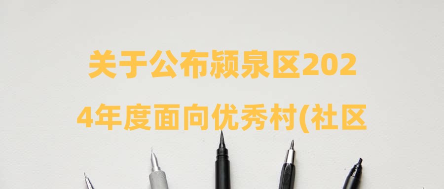 關(guān)于公布潁泉區(qū)2024年度面向優(yōu)秀村(社區(qū))黨組織書記招聘鄉(xiāng)鎮(zhèn)(街道)事業(yè)單位工作人員最終成績(jī)的通知